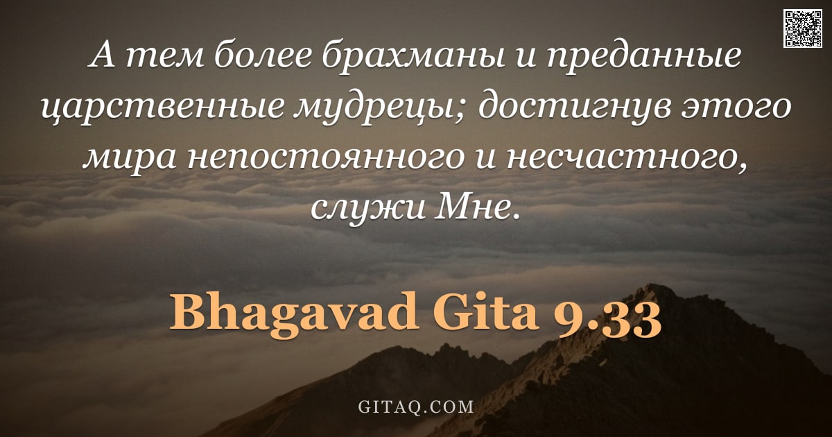 Бхагавад-гита 9.33 — "А тем более брахманы и преданные царственные мудрецы; достигнув этого мира непостоянного и несчастно"