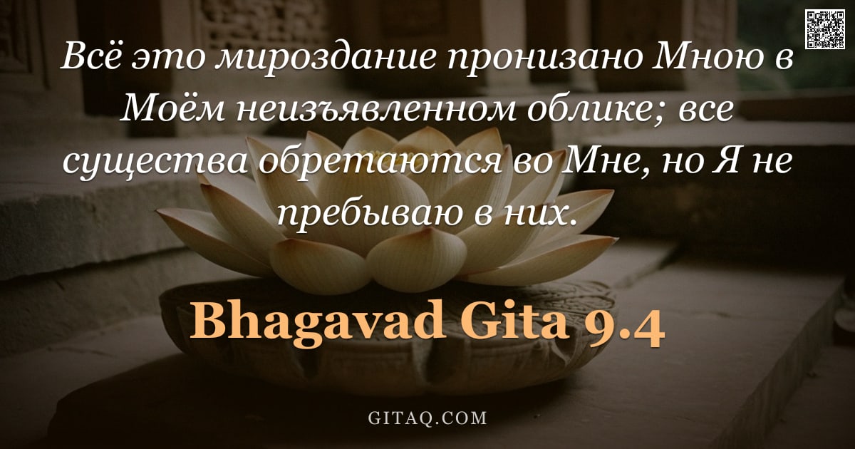 Бхагавад-гита 9.4 — "Всё это мироздание пронизано Мною в Моём неизъявленном облике; все существа обретаются во Мне, но Я "