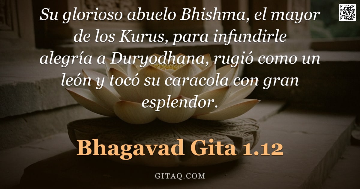 Bhagavad Gita 1.12 — "Su glorioso abuelo Bhishma, el mayor de los Kurus, para infundirle alegría a Duryodhana, rugió como "