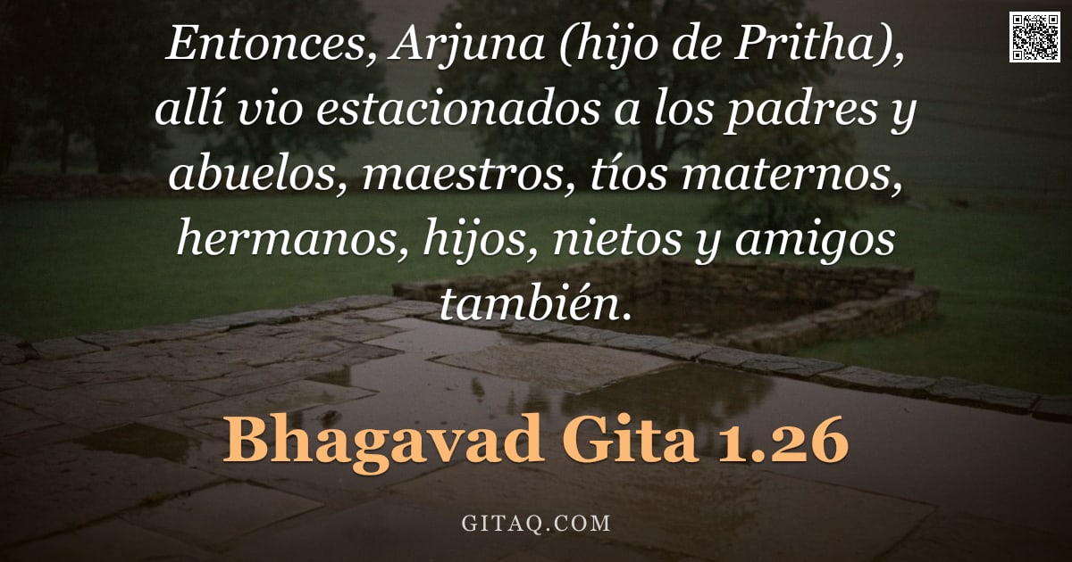 Bhagavad Gita 1.26 — "Entonces, Arjuna (hijo de Pritha), allí vio estacionados a los padres y abuelos, maestros, tíos mate"