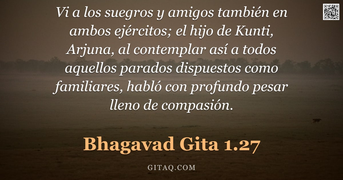 Bhagavad Gita 1.27 — "Vi a los suegros y amigos también en ambos ejércitos; el hijo de Kunti, Arjuna, al contemplar así a "