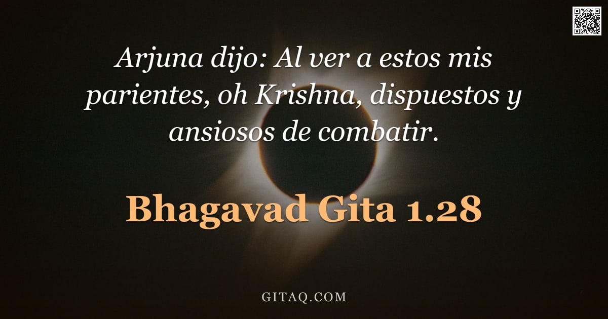 Bhagavad Gita 1.28 — "Arjuna dijo: Al ver a estos mis parientes, oh Krishna, dispuestos y ansiosos de combatir."