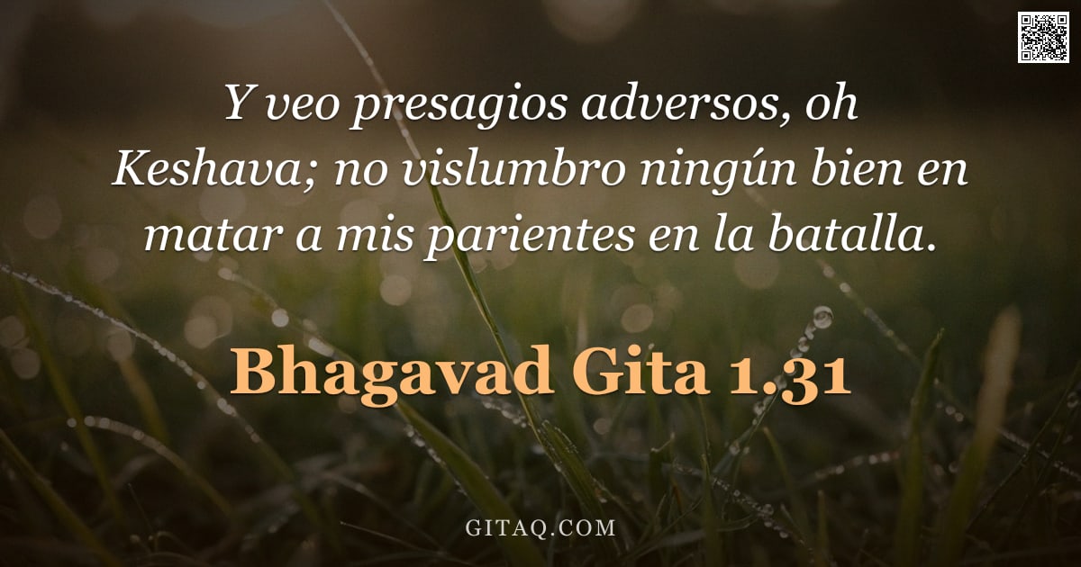 Bhagavad Gita 1.31 — "Y veo presagios adversos, oh Keshava; no vislumbro ningún bien en matar a mis parientes en la batall"