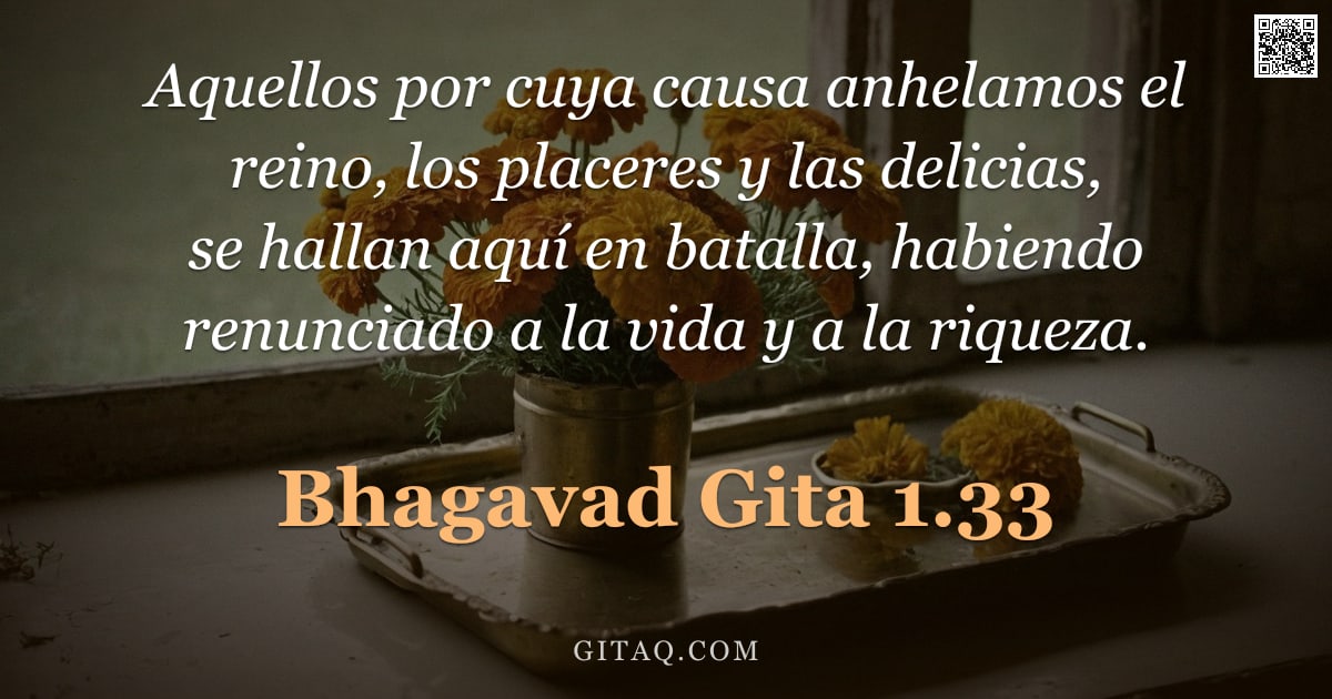 Bhagavad Gita 1.33 — "Aquellos por cuya causa anhelamos el reino, los placeres y las delicias, se hallan aquí en batalla, "
