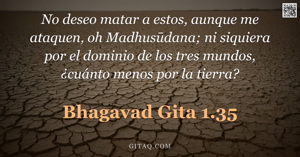 Bhagavad Gita 1.35 — "No deseo matar a estos, aunque me ataquen, oh Madhusūdana; ni siquiera por el dominio de los tres mu"