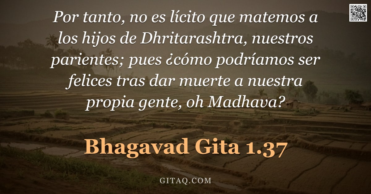 Bhagavad Gita 1.37 — "Por tanto, no es lícito que matemos a los hijos de Dhritarashtra, nuestros parientes; pues ¿cómo pod"