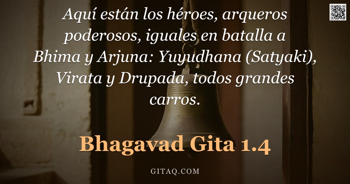 Bhagavad Gita 1.4 — "Aquí están los héroes, arqueros poderosos, iguales en batalla a Bhima y Arjuna: Yuyudhana (Satyaki),"