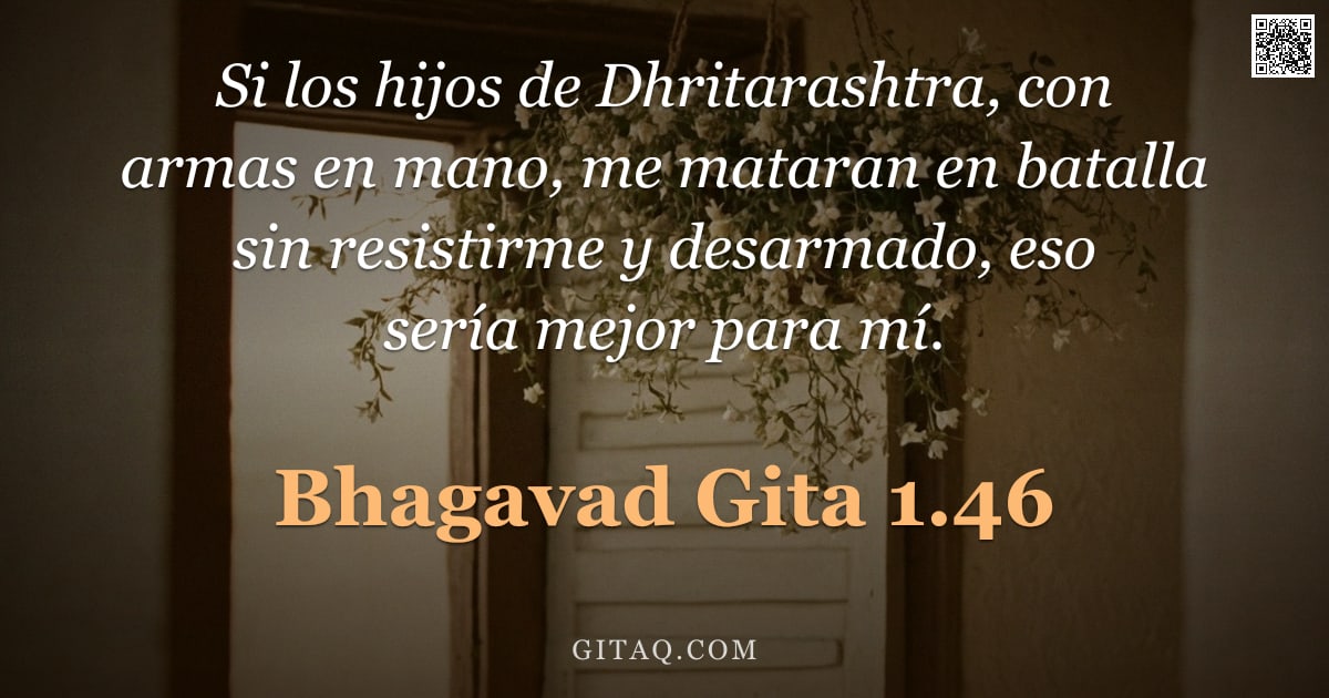 Bhagavad Gita 1.46 — "Si los hijos de Dhritarashtra, con armas en mano, me mataran en batalla sin resistirme y desarmado, "