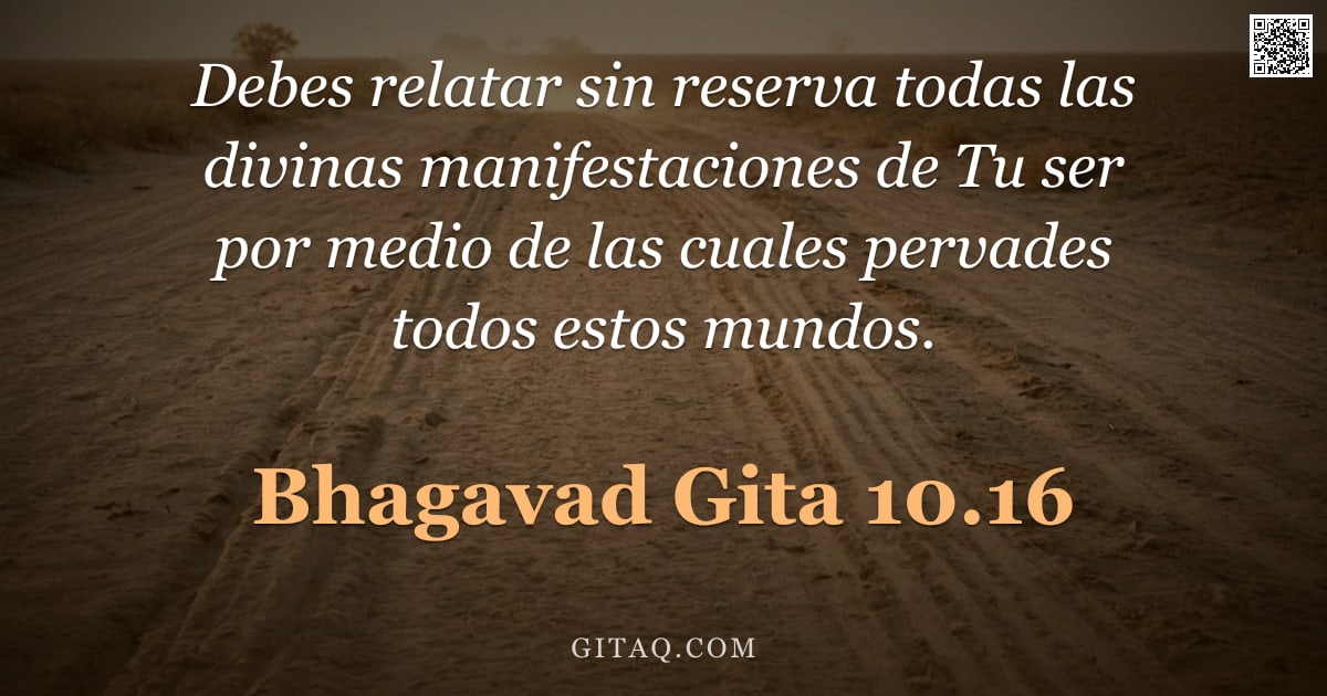 Bhagavad Gita 10.16 — "Debes relatar sin reserva todas las divinas manifestaciones de Tu ser por medio de las cuales pervad"