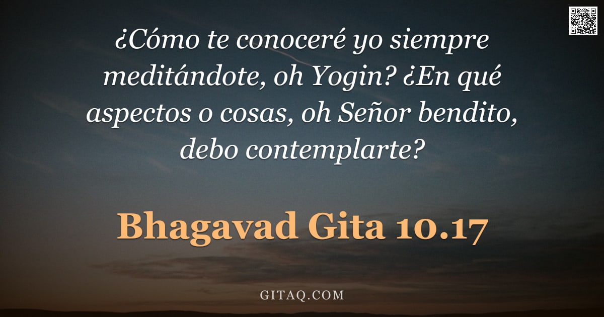 Bhagavad Gita 10.17 — "¿Cómo te conoceré yo siempre meditándote, oh Yogin? ¿En qué aspectos o cosas, oh Señor bendito, debo"