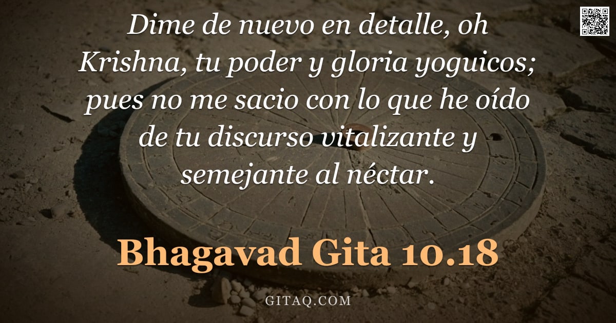 Bhagavad Gita 10.18 — "Dime de nuevo en detalle, oh Krishna, tu poder y gloria yoguicos; pues no me sacio con lo que he oíd"