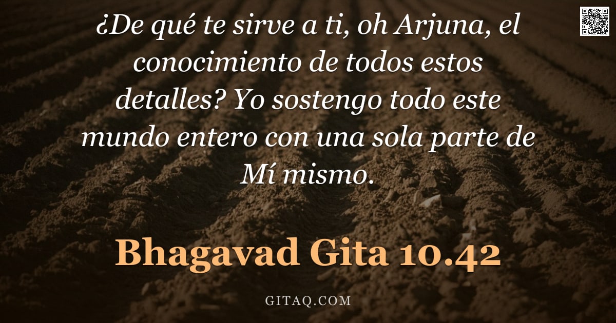 Bhagavad Gita 10.42 — "¿De qué te sirve a ti, oh Arjuna, el conocimiento de todos estos detalles? Yo sostengo todo este mun"