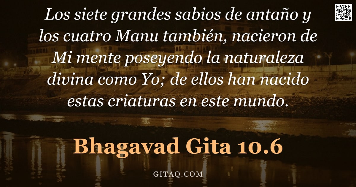 Bhagavad Gita 10.6 — "Los siete grandes sabios de antaño y los cuatro Manu también, nacieron de Mi mente poseyendo la natu"