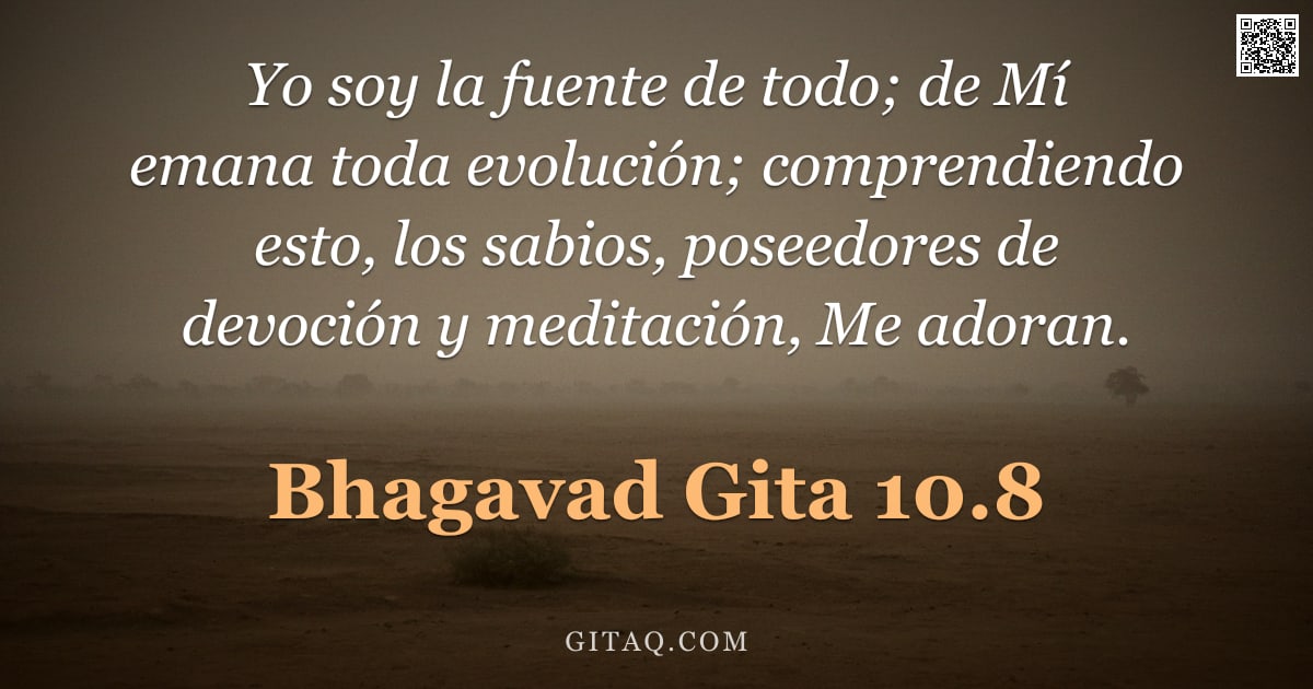 Bhagavad Gita 10.8 — "Yo soy la fuente de todo; de Mí emana toda evolución; comprendiendo esto, los sabios, poseedores de "