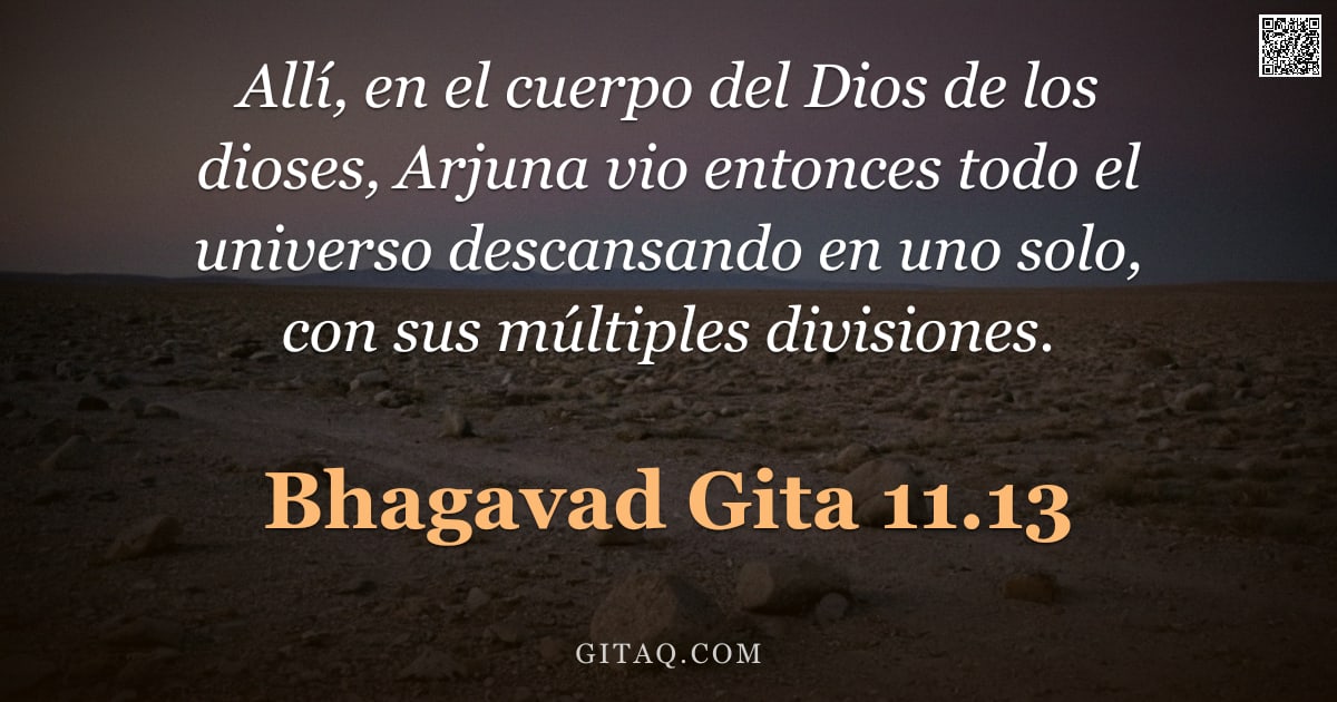 Bhagavad Gita 11.13 — "Allí, en el cuerpo del Dios de los dioses, Arjuna vio entonces todo el universo descansando en uno s"