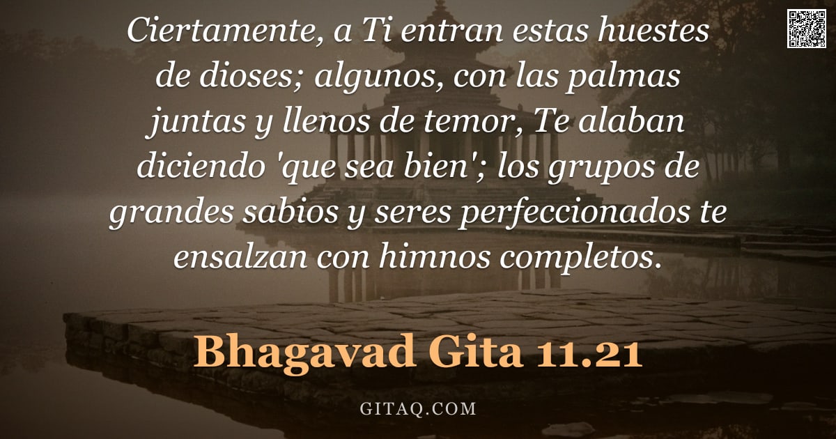 Bhagavad Gita 11.21 — "Ciertamente, a Ti entran estas huestes de dioses; algunos, con las palmas juntas y llenos de temor, "