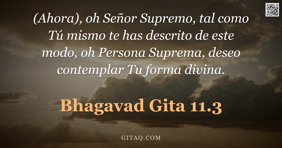 Bhagavad Gita 11.3 — "(Ahora), oh Señor Supremo, tal como Tú mismo te has descrito de este modo, oh Persona Suprema, deseo"