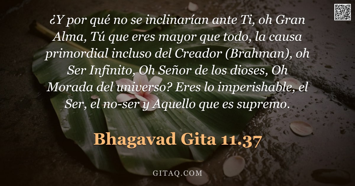 Bhagavad Gita 11.37 — "¿Y por qué no se inclinarían ante Ti, oh Gran Alma, Tú que eres mayor que todo, la causa primordial "