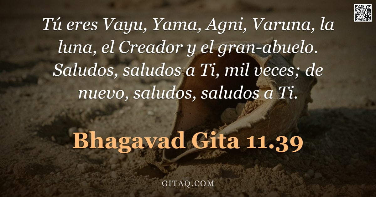 Bhagavad Gita 11.39 — "Tú eres Vayu, Yama, Agni, Varuna, la luna, el Creador y el gran-abuelo. Saludos, saludos a Ti, mil v"