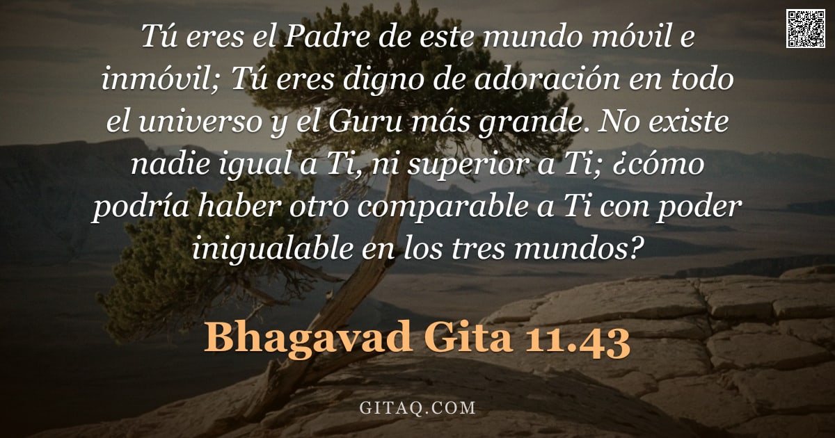 Bhagavad Gita 11.43 — "Tú eres el Padre de este mundo móvil e inmóvil; Tú eres digno de adoración en todo el universo y el "