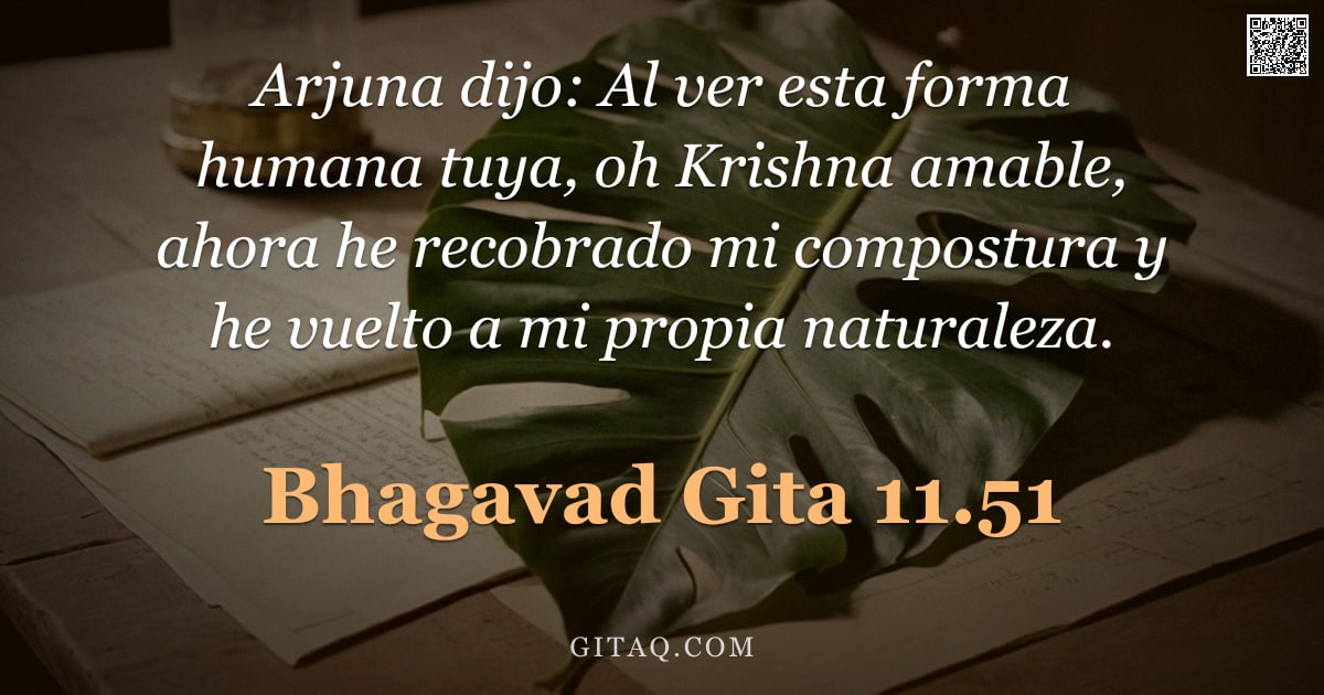 Bhagavad Gita 11.51 — "Arjuna dijo: Al ver esta forma humana tuya, oh Krishna amable, ahora he recobrado mi compostura y he"