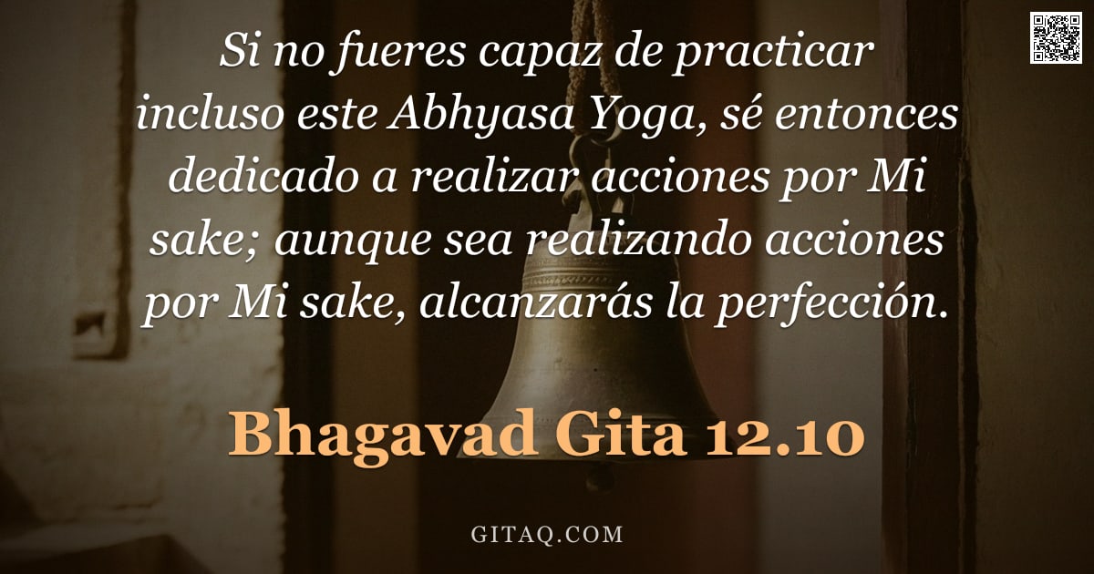 Bhagavad Gita 12.10 — "Si no fueres capaz de practicar incluso este Abhyasa Yoga, sé entonces dedicado a realizar acciones "
