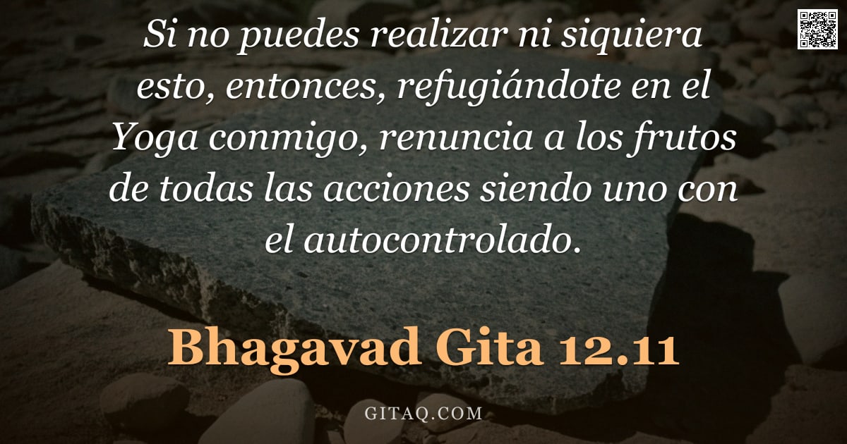 Bhagavad Gita 12.11 — "Si no puedes realizar ni siquiera esto, entonces, refugiándote en el Yoga conmigo, renuncia a los fr"