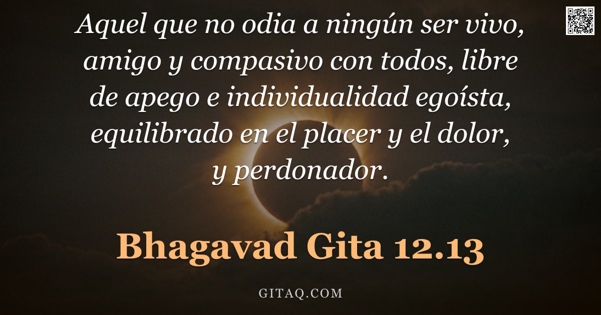 Bhagavad Gita 12.13 — "Aquel que no odia a ningún ser vivo, amigo y compasivo con todos, libre de apego e individualidad eg"