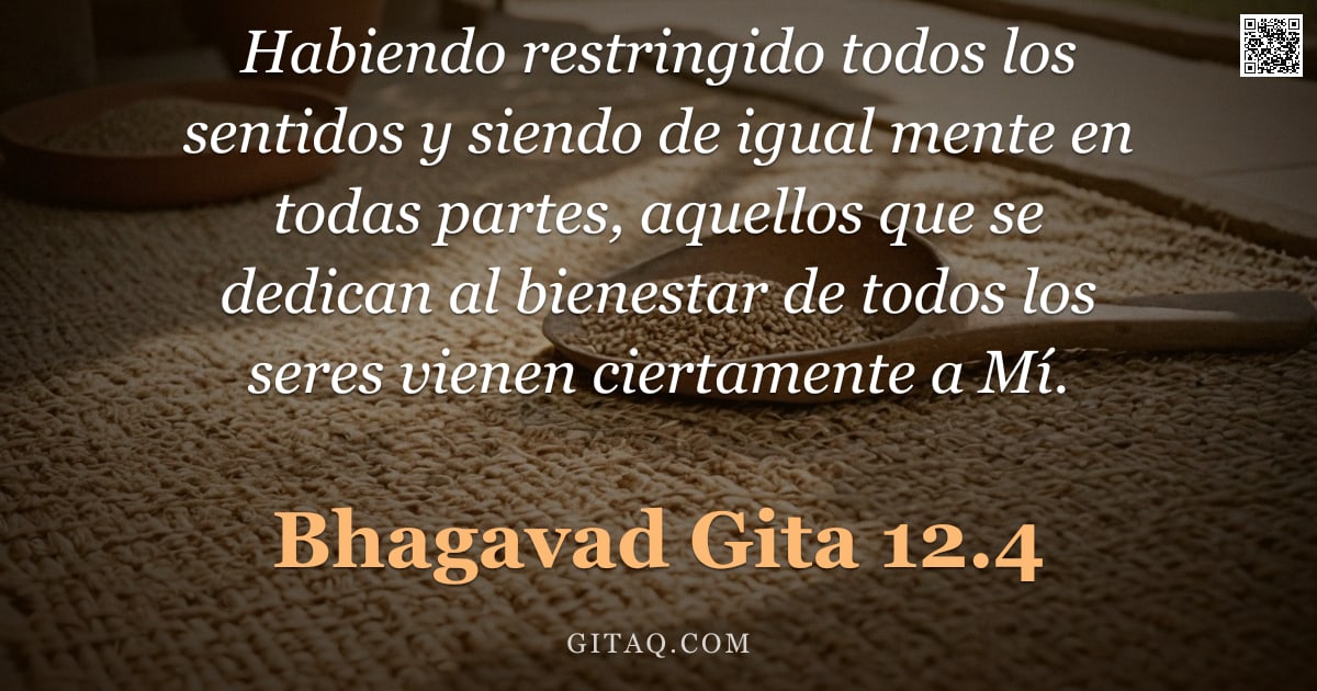 Bhagavad Gita 12.4 — "Habiendo restringido todos los sentidos y siendo de igual mente en todas partes, aquellos que se ded"