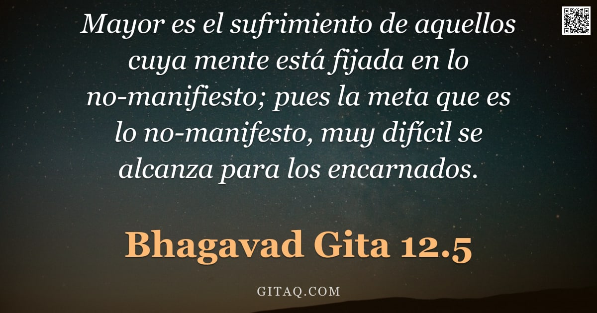 Bhagavad Gita 12.5 — "Mayor es el sufrimiento de aquellos cuya mente está fijada en lo no-manifiesto; pues la meta que es "