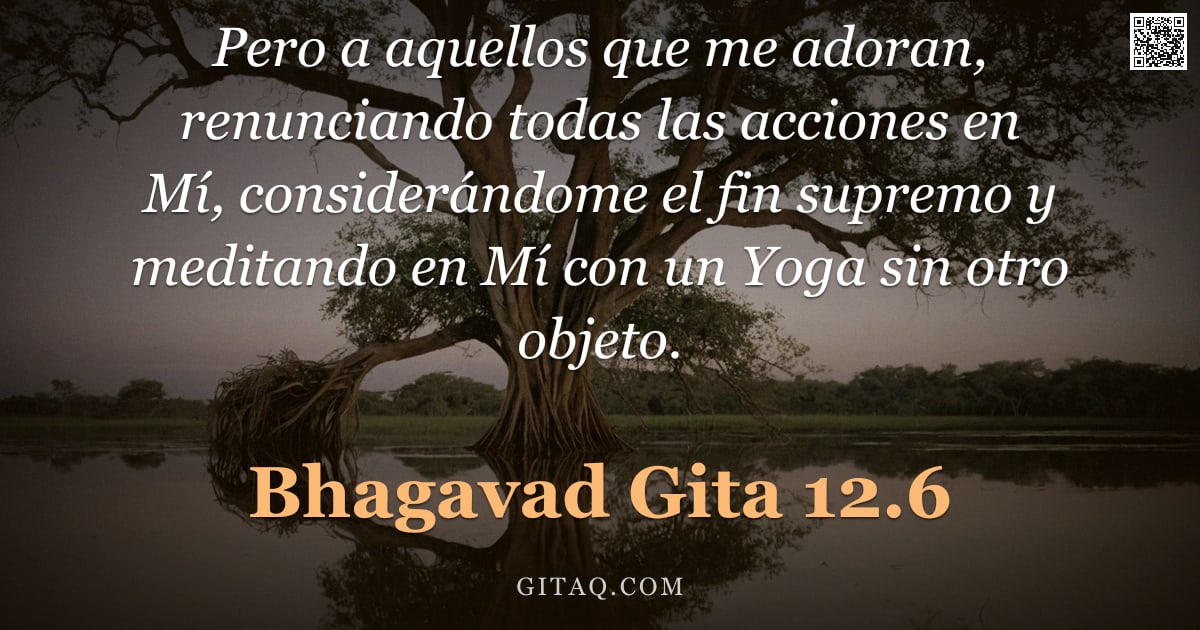 Bhagavad Gita 12.6 — "Pero a aquellos que me adoran, renunciando todas las acciones en Mí, considerándome el fin supremo y"