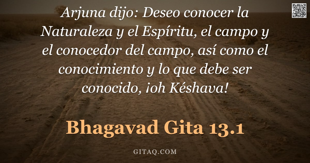 Bhagavad Gita 13.1 — "Arjuna dijo: Deseo conocer la Naturaleza y el Espíritu, el campo y el conocedor del campo, así como "