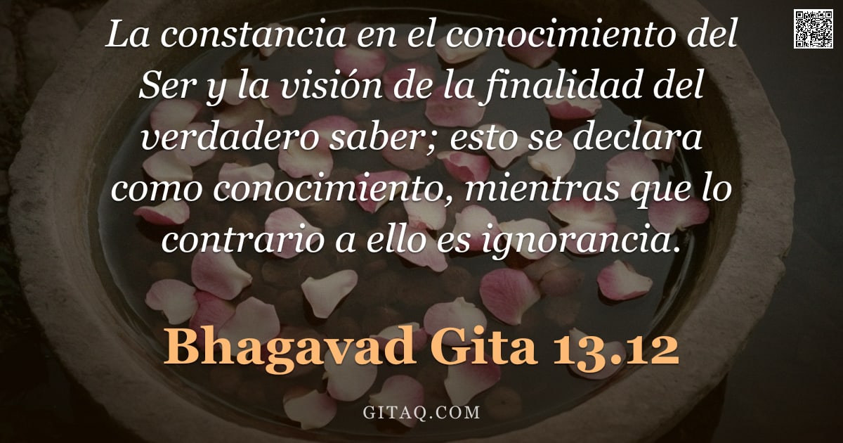 Bhagavad Gita 13.12 — "La constancia en el conocimiento del Ser y la visión de la finalidad del verdadero saber; esto se de"