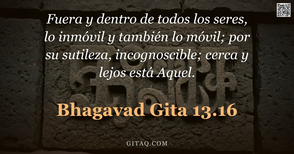 Bhagavad Gita 13.16 — "Fuera y dentro de todos los seres, lo inmóvil y también lo móvil; por su sutileza, incognoscible; ce"