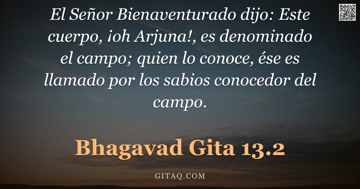 Bhagavad Gita 13.2 — "El Señor Bienaventurado dijo: Este cuerpo, ¡oh Arjuna!, es denominado el campo; quien lo conoce, ése"