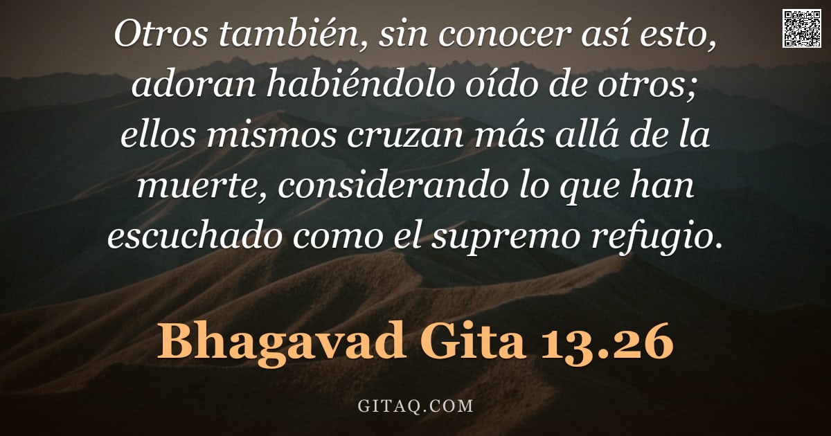 Bhagavad Gita 13.26 — "Otros también, sin conocer así esto, adoran habiéndolo oído de otros; ellos mismos cruzan más allá d"