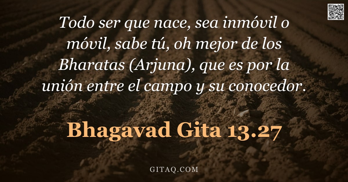Bhagavad Gita 13.27 — "Todo ser que nace, sea inmóvil o móvil, sabe tú, oh mejor de los Bharatas (Arjuna), que es por la un"