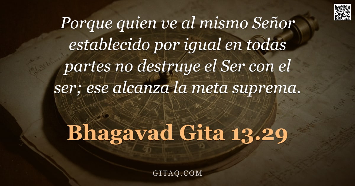 Bhagavad Gita 13.29 — "Porque quien ve al mismo Señor establecido por igual en todas partes no destruye el Ser con el ser; "