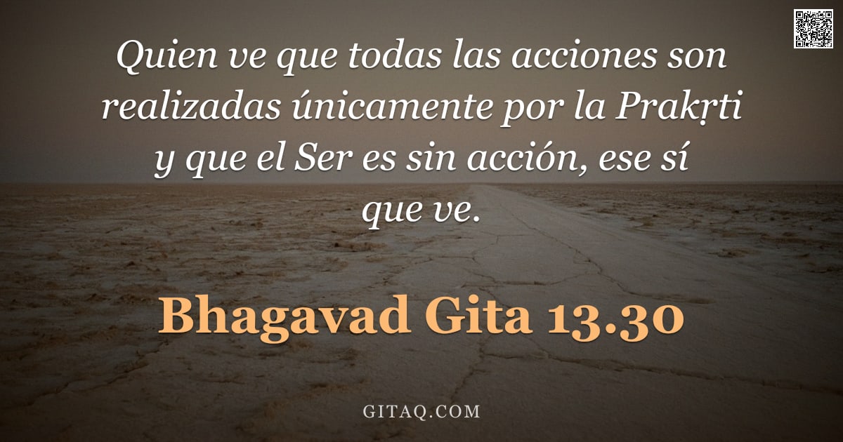 Bhagavad Gita 13.30 — "Quien ve que todas las acciones son realizadas únicamente por la Prakṛti y que el Ser es sin acción,"