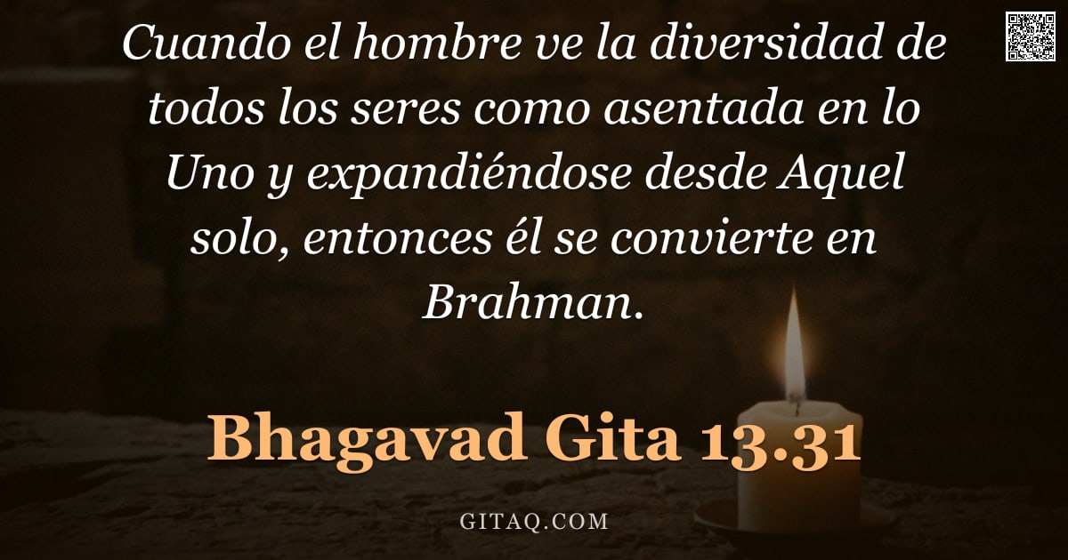 Bhagavad Gita 13.31 — "Cuando el hombre ve la diversidad de todos los seres como asentada en lo Uno y expandiéndose desde A"
