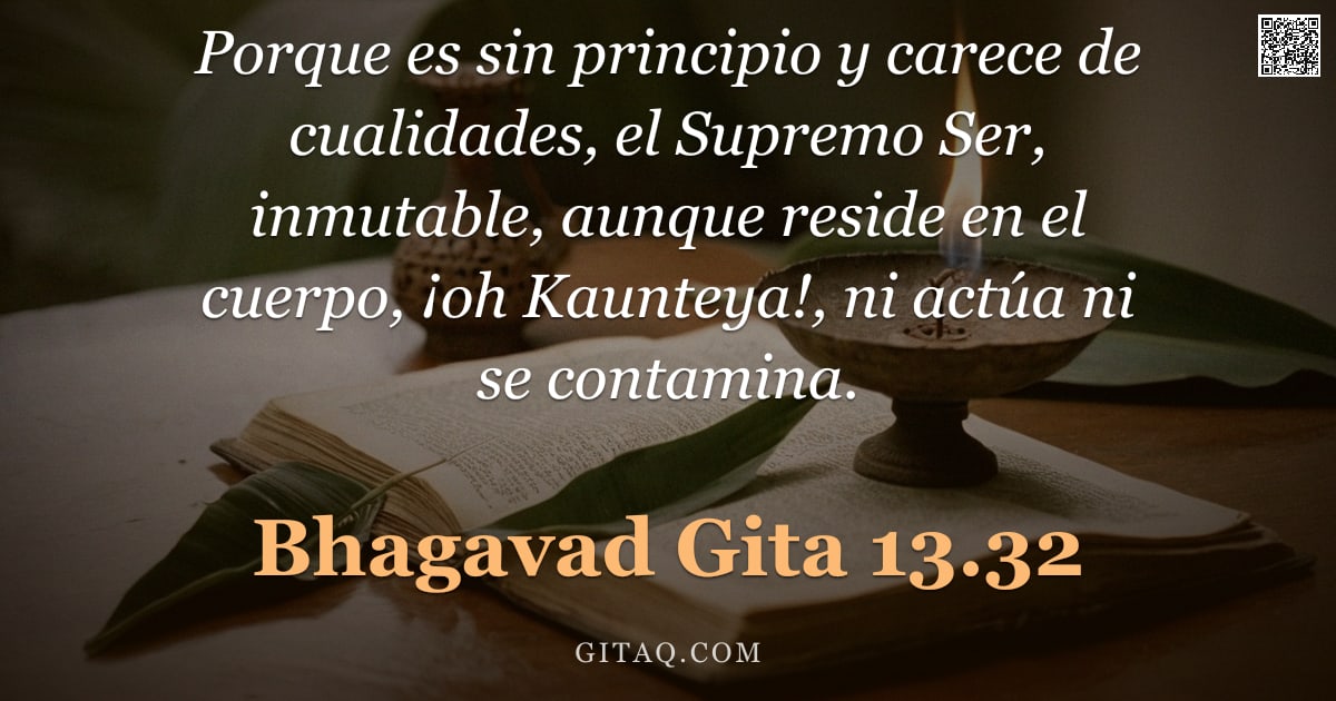 Bhagavad Gita 13.32 — "Porque es sin principio y carece de cualidades, el Supremo Ser, inmutable, aunque reside en el cuerp"