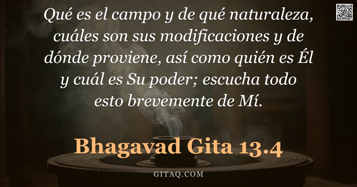 Bhagavad Gita 13.4 — "Qué es el campo y de qué naturaleza, cuáles son sus modificaciones y de dónde proviene, así como qui"