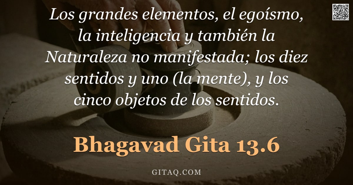 Bhagavad Gita 13.6 — "Los grandes elementos, el egoísmo, la inteligencia y también la Naturaleza no manifestada; los diez "
