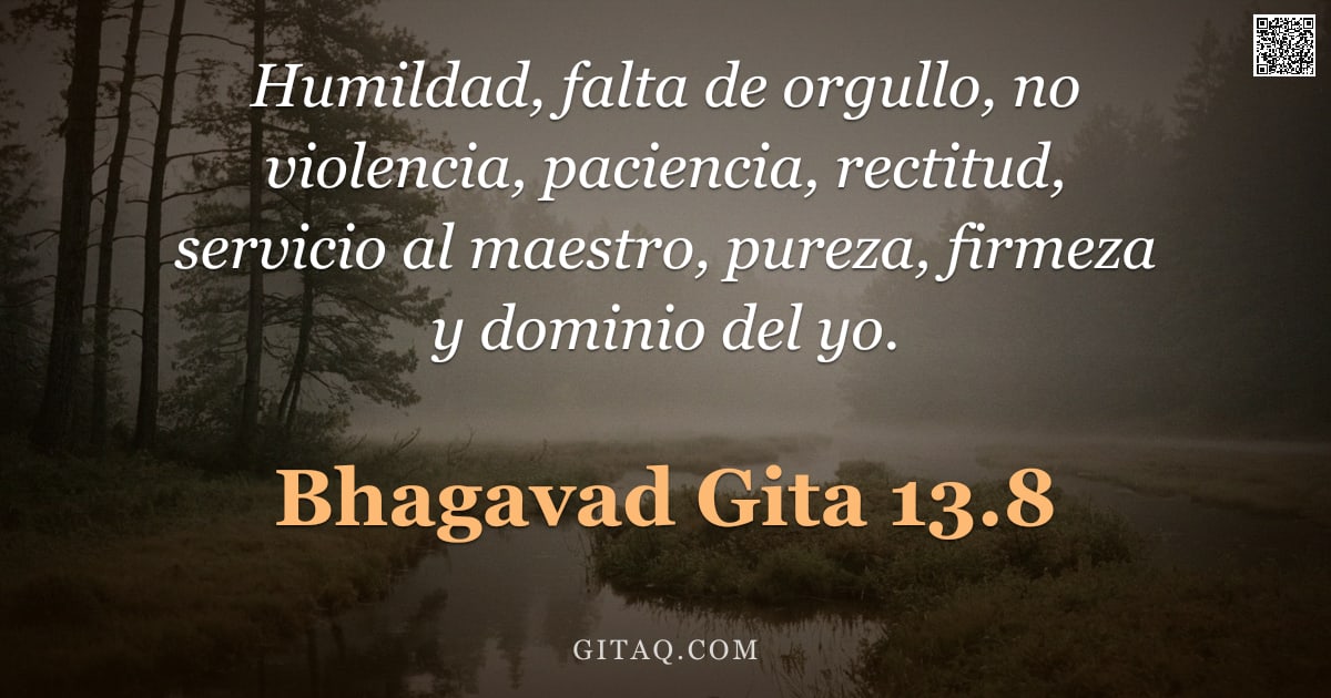 Bhagavad Gita 13.8 — "Humildad, falta de orgullo, no violencia, paciencia, rectitud, servicio al maestro, pureza, firmeza "