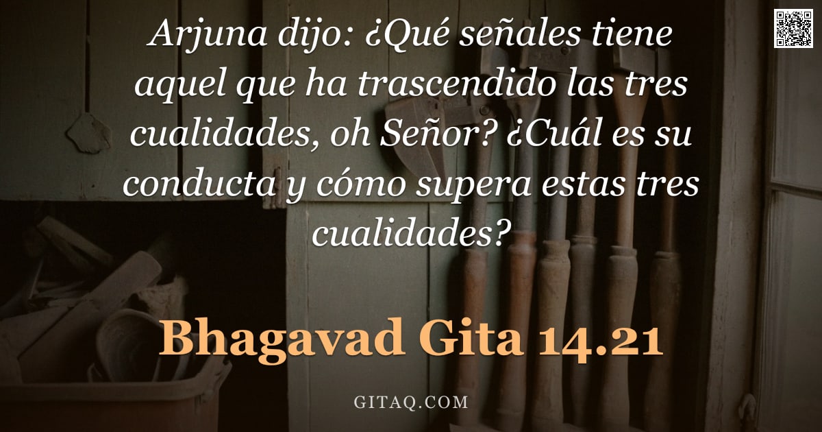 Bhagavad Gita 14.21 — "Arjuna dijo: ¿Qué señales tiene aquel que ha trascendido las tres cualidades, oh Señor? ¿Cuál es su "