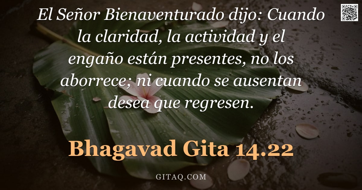 Bhagavad Gita 14.22 — "El Señor Bienaventurado dijo: Cuando la claridad, la actividad y el engaño están presentes, no los a"