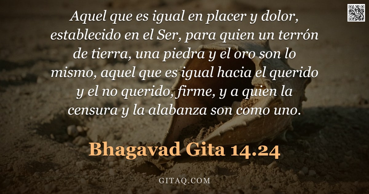 Bhagavad Gita 14.24 — "Aquel que es igual en placer y dolor, establecido en el Ser, para quien un terrón de tierra, una pie"