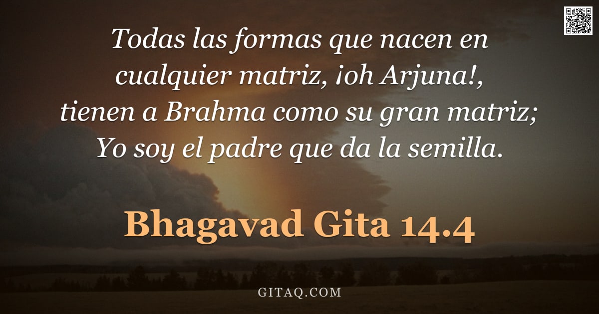 Bhagavad Gita 14.4 — "Todas las formas que nacen en cualquier matriz, ¡oh Arjuna!, tienen a Brahma como su gran matriz; Yo"