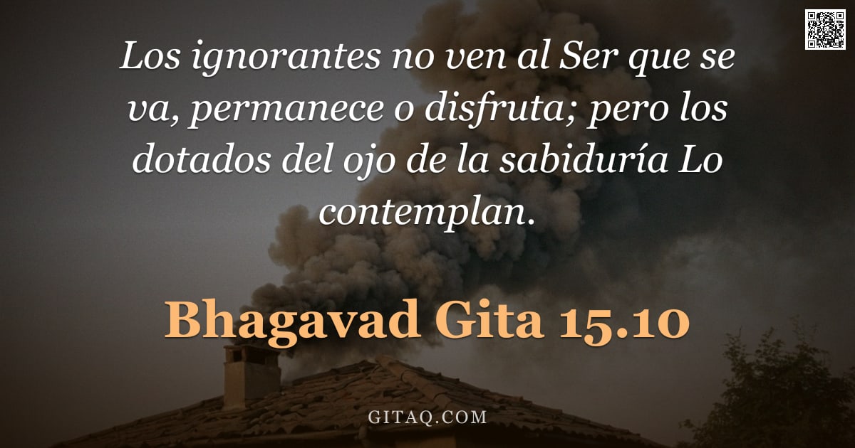 Bhagavad Gita 15.10 — "Los ignorantes no ven al Ser que se va, permanece o disfruta; pero los dotados del ojo de la sabidur"