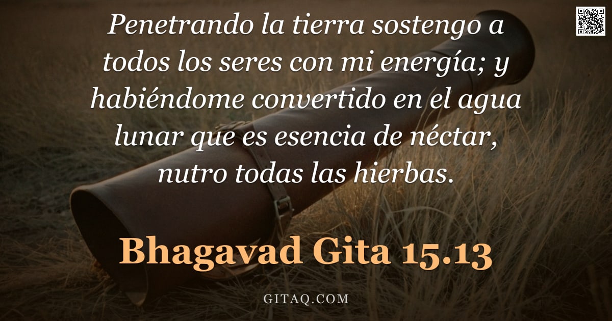 Bhagavad Gita 15.13 — "Penetrando la tierra sostengo a todos los seres con mi energía; y habiéndome convertido en el agua l"